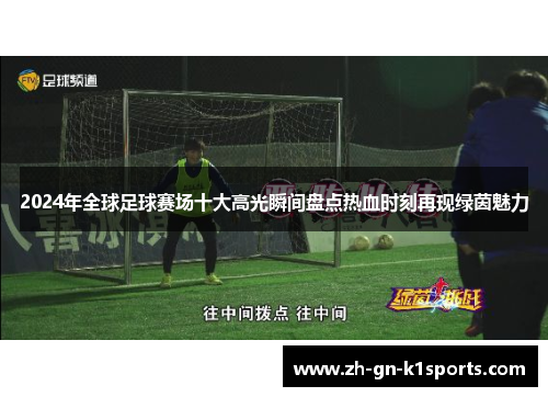 2024年全球足球赛场十大高光瞬间盘点热血时刻再现绿茵魅力