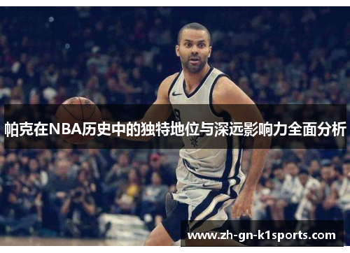 帕克在NBA历史中的独特地位与深远影响力全面分析