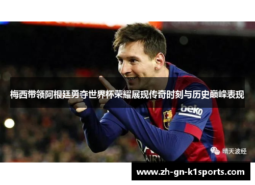 梅西带领阿根廷勇夺世界杯荣耀展现传奇时刻与历史巅峰表现