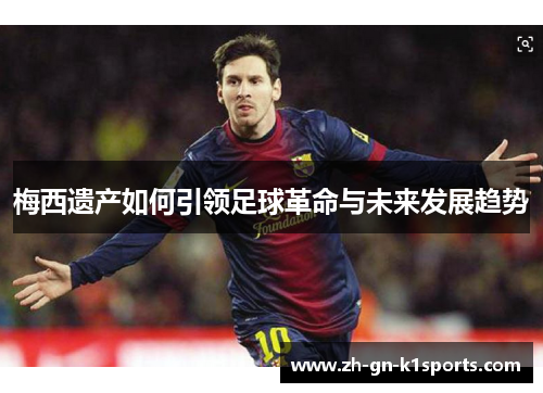 梅西遗产如何引领足球革命与未来发展趋势