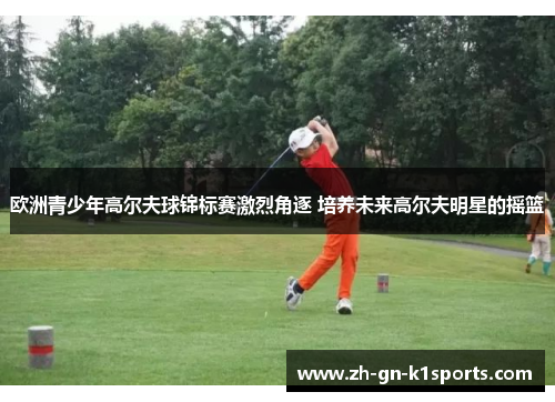 欧洲青少年高尔夫球锦标赛激烈角逐 培养未来高尔夫明星的摇篮