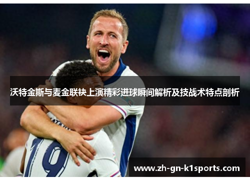 沃特金斯与麦金联袂上演精彩进球瞬间解析及技战术特点剖析