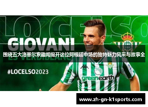 围绕五大洛塞尔索趣闻揭开这位阿根廷中场的独特魅力风采与故事全