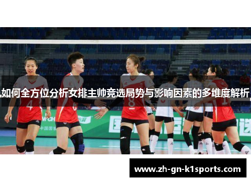 如何全方位分析女排主帅竞选局势与影响因素的多维度解析