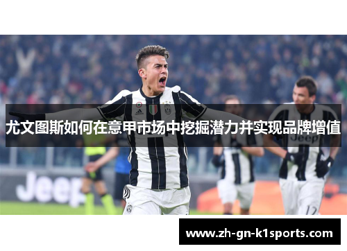 尤文图斯如何在意甲市场中挖掘潜力并实现品牌增值
