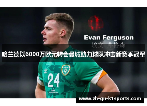 哈兰德以6000万欧元转会曼城助力球队冲击新赛季冠军