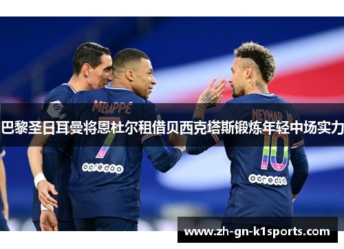 巴黎圣日耳曼将恩杜尔租借贝西克塔斯锻炼年轻中场实力