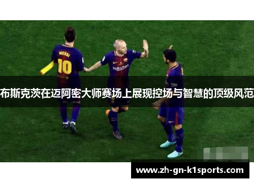 布斯克茨在迈阿密大师赛场上展现控场与智慧的顶级风范