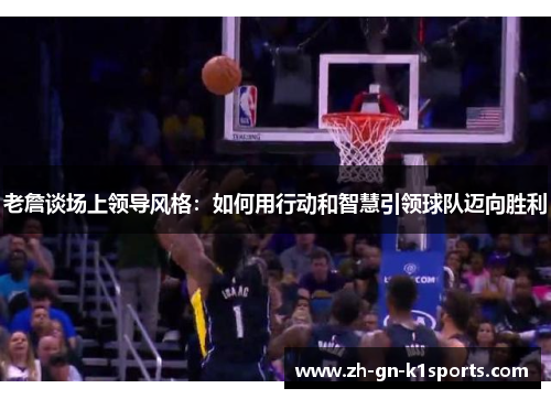 老詹谈场上领导风格：如何用行动和智慧引领球队迈向胜利