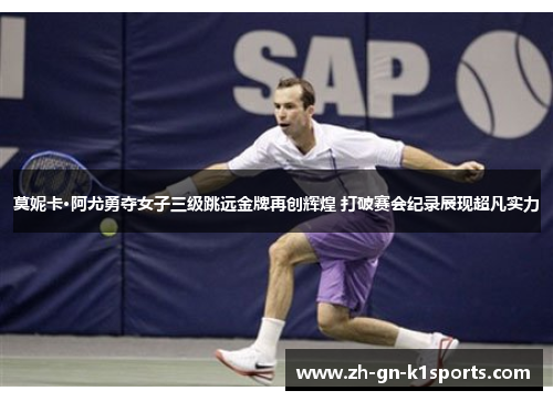 莫妮卡·阿尤勇夺女子三级跳远金牌再创辉煌 打破赛会纪录展现超凡实力