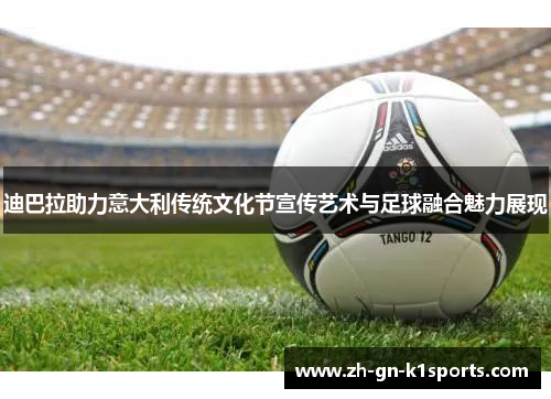 迪巴拉助力意大利传统文化节宣传艺术与足球融合魅力展现