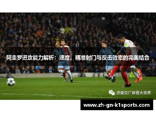 阿圭罗进攻能力解析：速度、精准射门与反击效率的完美结合