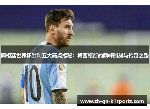 阿根廷世界杯胜利五大亮点揭秘：梅西领衔的巅峰时刻与传奇之路