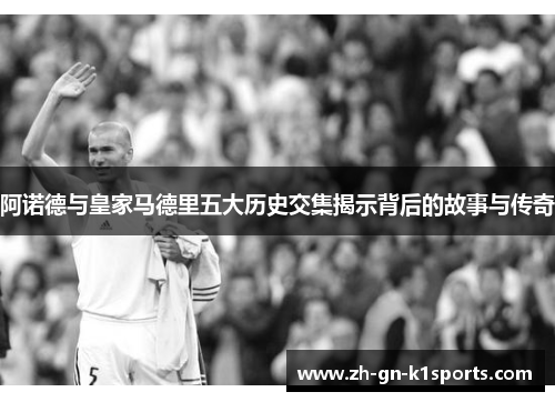 阿诺德与皇家马德里五大历史交集揭示背后的故事与传奇