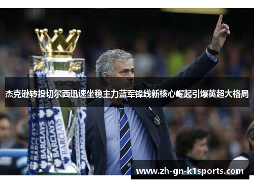 杰克逊转投切尔西迅速坐稳主力蓝军锋线新核心崛起引爆英超大格局