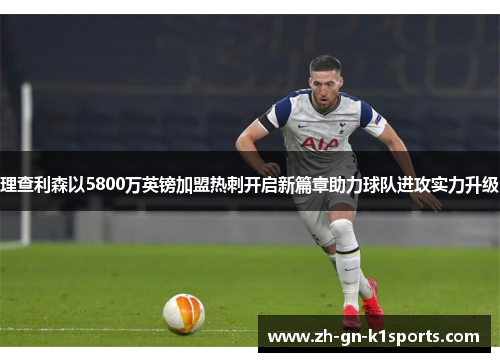 理查利森以5800万英镑加盟热刺开启新篇章助力球队进攻实力升级